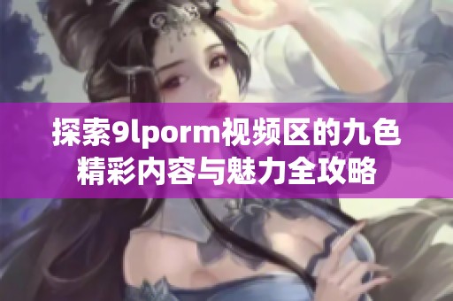 探索9lporm视频区的九色精彩内容与魅力全攻略