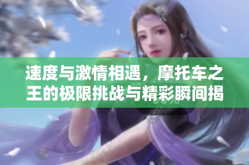 速度与激情相遇，摩托车之王的极限挑战与精彩瞬间揭晓
