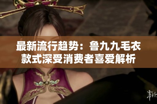 最新流行趋势：鲁九九毛衣款式深受消费者喜爱解析
