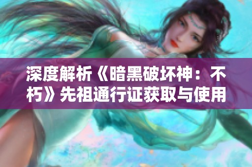 深度解析《暗黑破坏神：不朽》先祖通行证获取与使用技巧