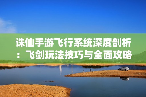 诛仙手游飞行系统深度剖析：飞剑玩法技巧与全面攻略揭秘