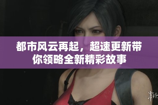 都市风云再起，超速更新带你领略全新精彩故事