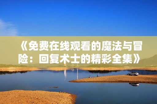《免费在线观看的魔法与冒险：回复术士的精彩全集》