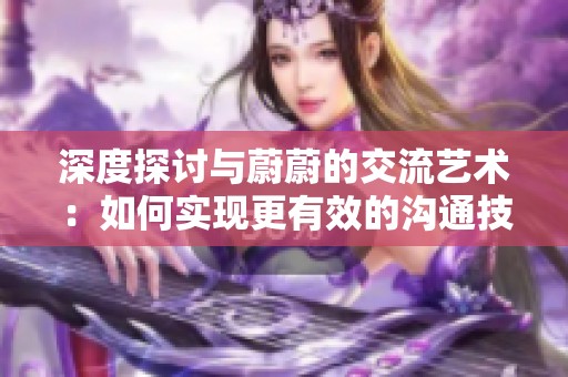 深度探讨与蔚蔚的交流艺术：如何实现更有效的沟通技巧