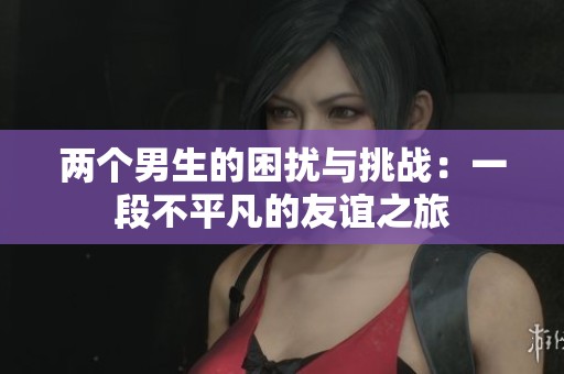 两个男生的困扰与挑战：一段不平凡的友谊之旅