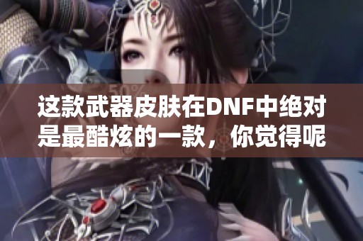 这款武器皮肤在DNF中绝对是最酷炫的一款，你觉得呢