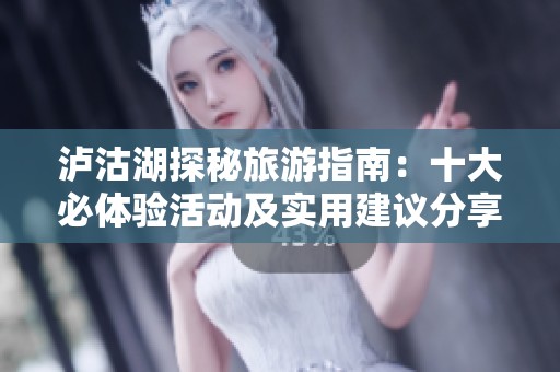 泸沽湖探秘旅游指南：十大必体验活动及实用建议分享