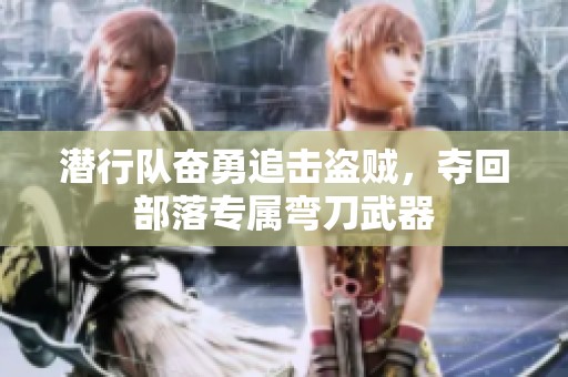 潜行队奋勇追击盗贼，夺回部落专属弯刀武器