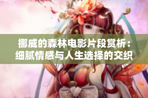 挪威的森林电影片段赏析：细腻情感与人生选择的交织