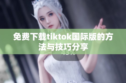 免费下载tiktok国际版的方法与技巧分享
