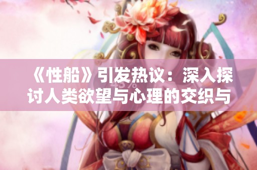 《性船》引发热议：深入探讨人类欲望与心理的交织与碰撞