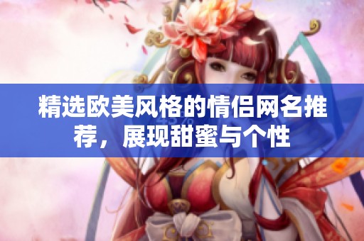 精选欧美风格的情侣网名推荐，展现甜蜜与个性