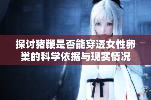 探讨猪鞭是否能穿透女性卵巢的科学依据与现实情况