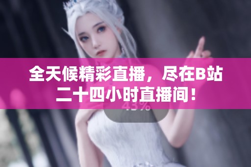 全天候精彩直播，尽在B站二十四小时直播间！