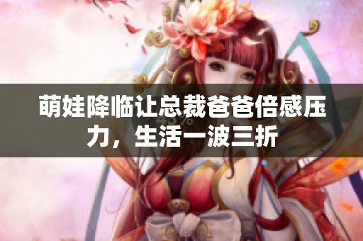萌娃降临让总裁爸爸倍感压力，生活一波三折