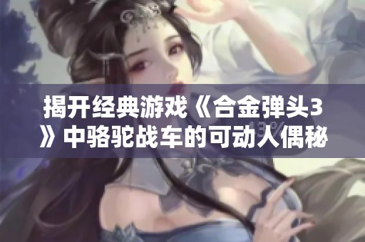 揭开经典游戏《合金弹头3》中骆驼战车的可动人偶秘密