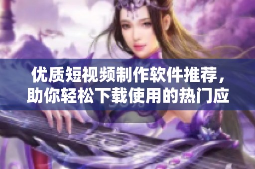 优质短视频制作软件推荐，助你轻松下载使用的热门应用合集