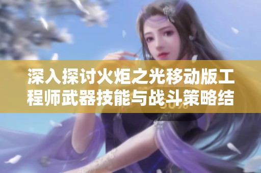 深入探讨火炬之光移动版工程师武器技能与战斗策略结合
