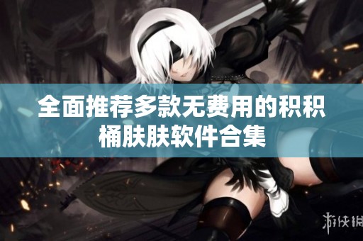 全面推荐多款无费用的积积桶肤肤软件合集