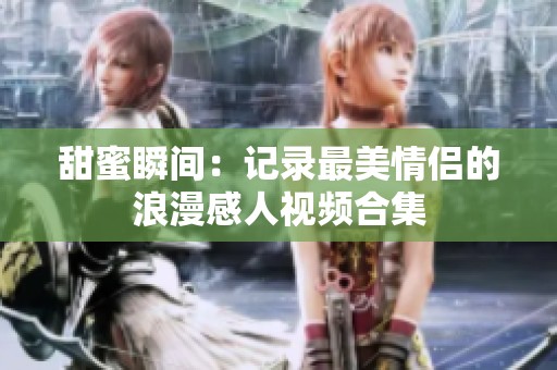 甜蜜瞬间：记录最美情侣的浪漫感人视频合集