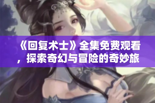 《回复术士》全集免费观看，探索奇幻与冒险的奇妙旅程