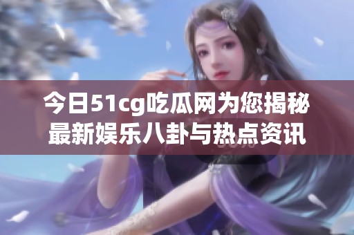 今日51cg吃瓜网为您揭秘最新娱乐八卦与热点资讯