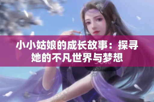 小小姑娘的成长故事：探寻她的不凡世界与梦想