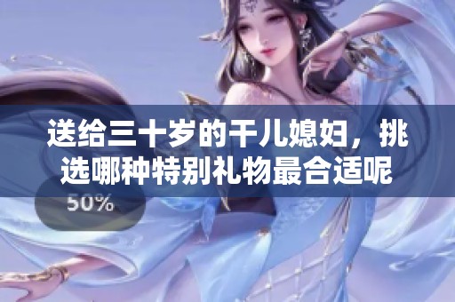 送给三十岁的干儿媳妇，挑选哪种特别礼物最合适呢