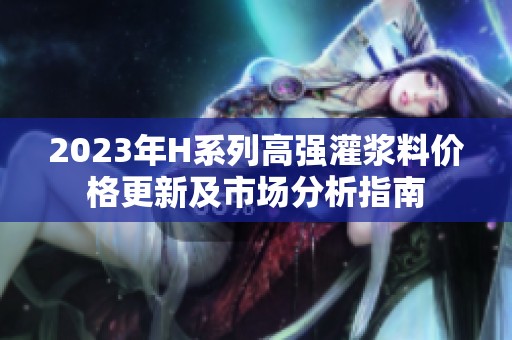 2023年H系列高强灌浆料价格更新及市场分析指南