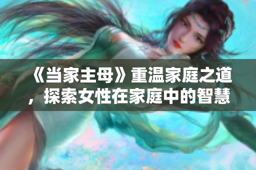 《当家主母》重温家庭之道，探索女性在家庭中的智慧与力量