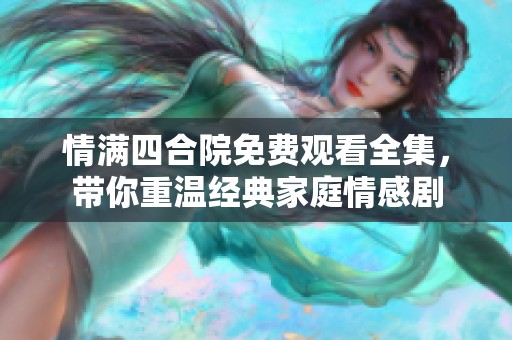 情满四合院免费观看全集，带你重温经典家庭情感剧