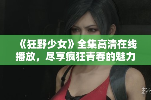 《狂野少女》全集高清在线播放，尽享疯狂青春的魅力与激情