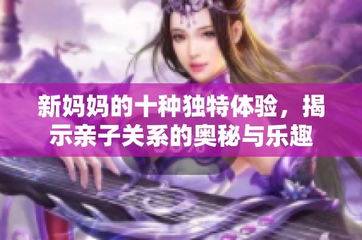 新妈妈的十种独特体验，揭示亲子关系的奥秘与乐趣