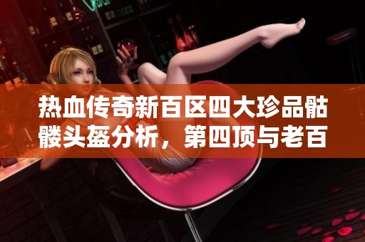 热血传奇新百区四大珍品骷髅头盔分析，第四顶与老百区属性对比