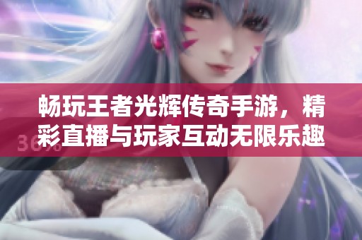 畅玩王者光辉传奇手游，精彩直播与玩家互动无限乐趣