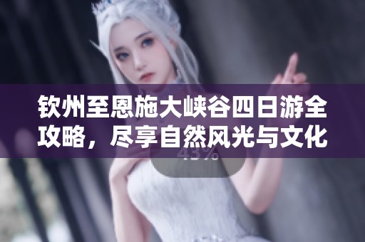 钦州至恩施大峡谷四日游全攻略，尽享自然风光与文化魅力