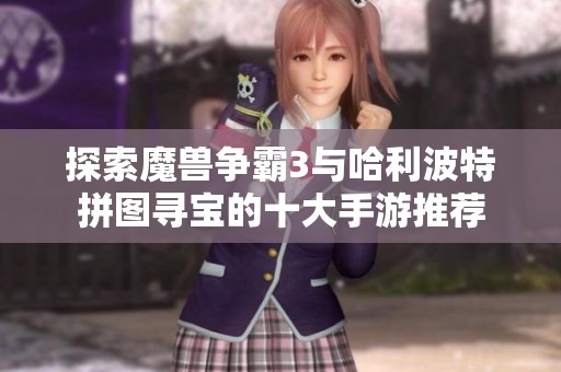 探索魔兽争霸3与哈利波特拼图寻宝的十大手游推荐