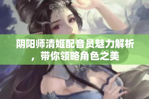 阴阳师清姬配音员魅力解析，带你领略角色之美