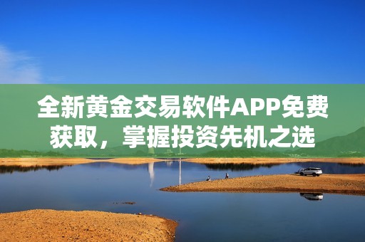 全新黄金交易软件APP免费获取，掌握投资先机之选