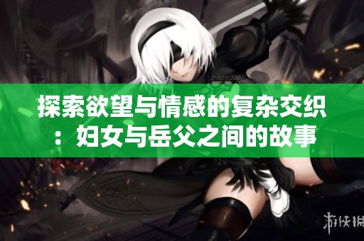 探索欲望与情感的复杂交织：妇女与岳父之间的故事