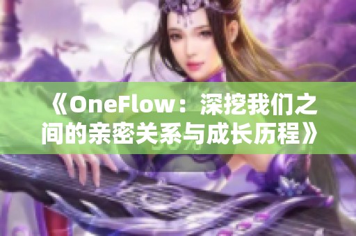 《OneFlow：深挖我们之间的亲密关系与成长历程》