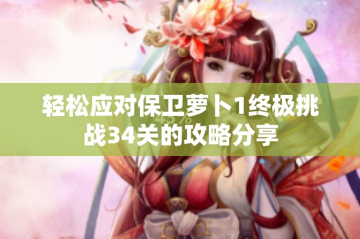 轻松应对保卫萝卜1终极挑战34关的攻略分享