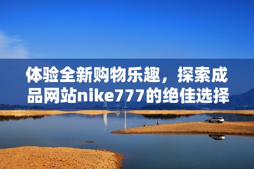 体验全新购物乐趣，探索成品网站nike777的绝佳选择