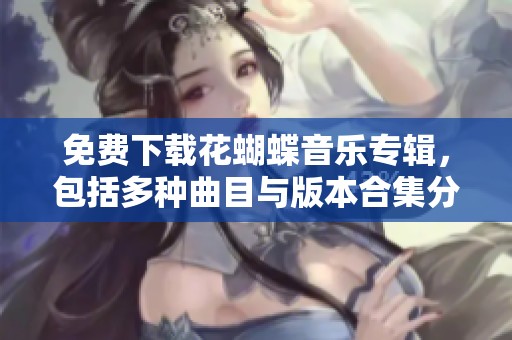 免费下载花蝴蝶音乐专辑，包括多种曲目与版本合集分享