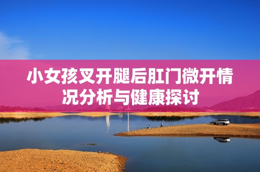 小女孩叉开腿后肛门微开情况分析与健康探讨