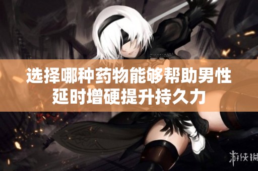 选择哪种药物能够帮助男性延时增硬提升持久力