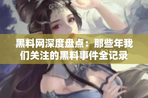 黑料网深度盘点：那些年我们关注的黑料事件全记录