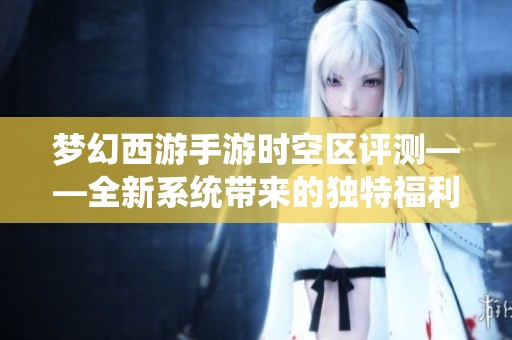 梦幻西游手游时空区评测——全新系统带来的独特福利解析