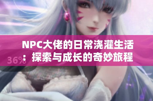  NPC大佬的日常浇灌生活：探索与成长的奇妙旅程