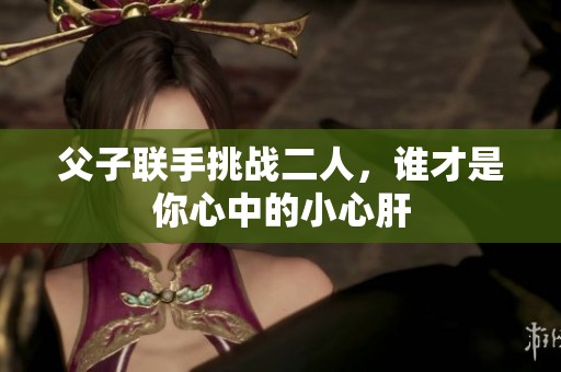 父子联手挑战二人，谁才是你心中的小心肝